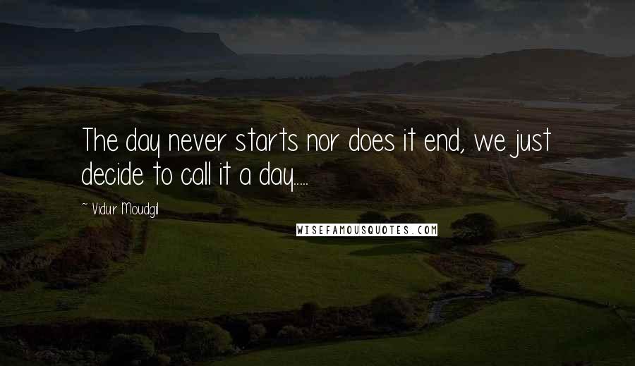 Vidur Moudgil quotes: The day never starts nor does it end, we just decide to call it a day.....