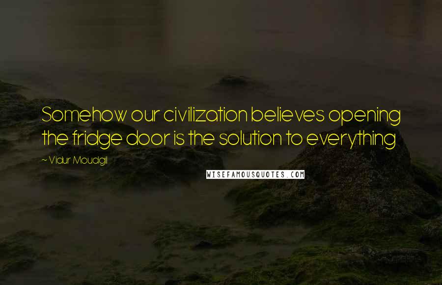 Vidur Moudgil quotes: Somehow our civilization believes opening the fridge door is the solution to everything
