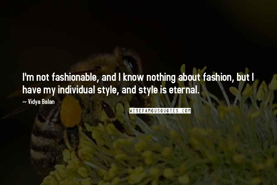 Vidya Balan quotes: I'm not fashionable, and I know nothing about fashion, but I have my individual style, and style is eternal. Vidya Balan quotes: I'm not fashionable, and I know nothing about fashion, but I have my individual style, and style is eternal.