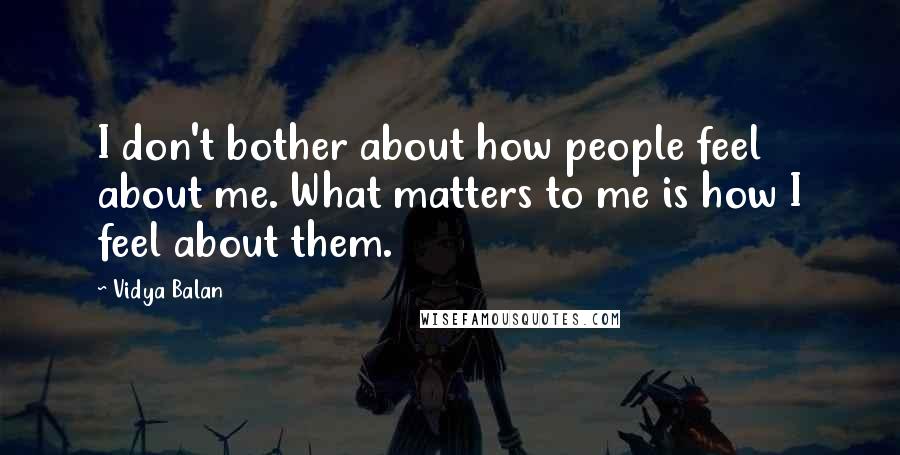 Vidya Balan quotes: I don't bother about how people feel about me. What matters to me is how I feel about them.