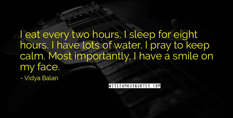 Vidya Balan quotes: I eat every two hours. I sleep for eight hours. I have lots of water. I pray to keep calm. Most importantly, I have a smile on my face.