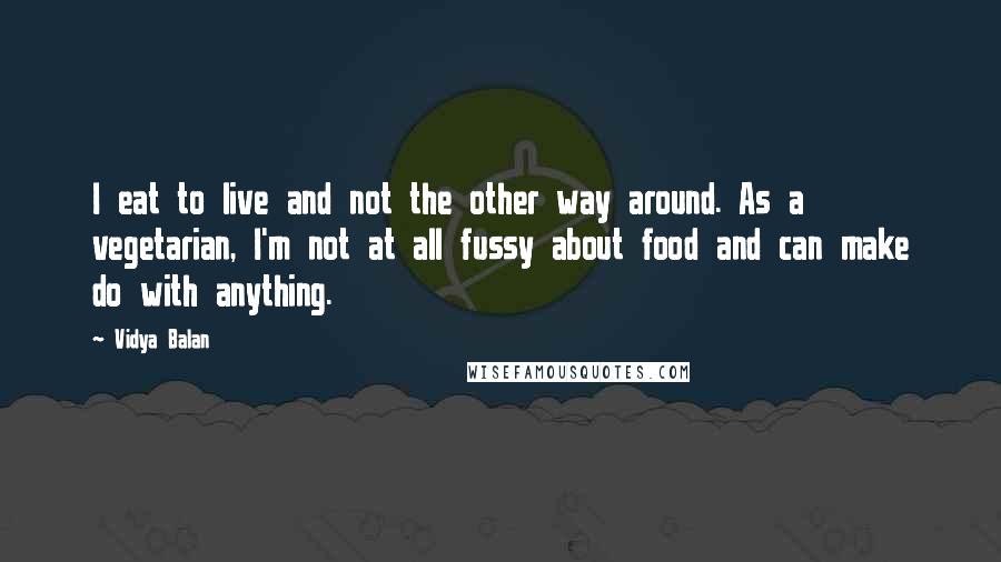 Vidya Balan quotes: I eat to live and not the other way around. As a vegetarian, I'm not at all fussy about food and can make do with anything. Vidya Balan quotes: I eat to live and not the other way around. As a vegetarian, I'm not at all fussy about food and can make do with anything.