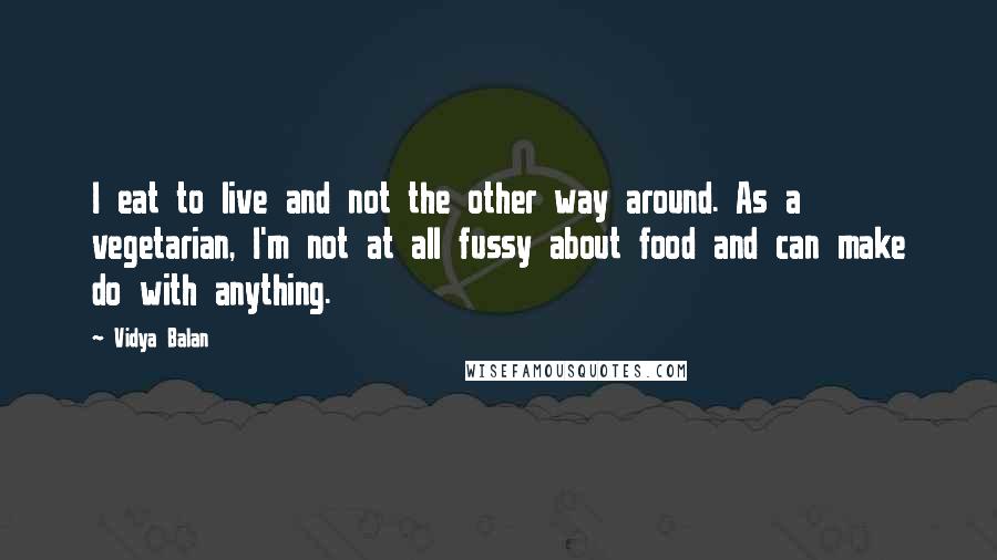 Vidya Balan quotes: I eat to live and not the other way around. As a vegetarian, I'm not at all fussy about food and can make do with anything.