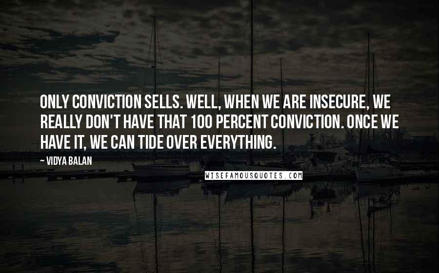 Vidya Balan quotes: Only conviction sells. Well, when we are insecure, we really don't have that 100 percent conviction. Once we have it, we can tide over everything. Vidya Balan quotes: Only conviction sells. Well, when we are insecure, we really don't have that 100 percent conviction. Once we have it, we can tide over everything.