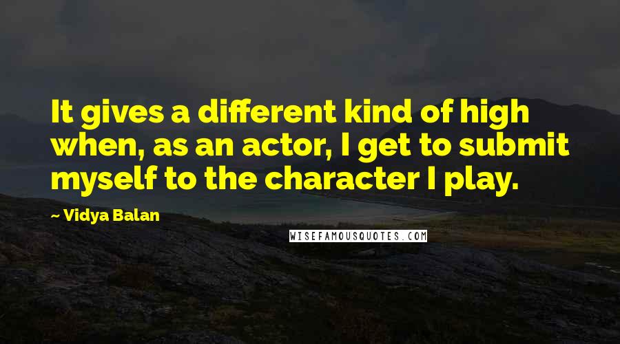 Vidya Balan quotes: It gives a different kind of high when, as an actor, I get to submit myself to the character I play. Vidya Balan quotes: It gives a different kind of high when, as an actor, I get to submit myself to the character I play.