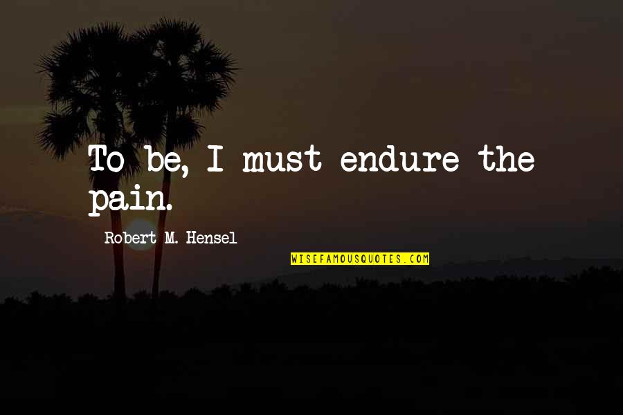 Vidyadhar Nagar Quotes By Robert M. Hensel: To be, I must endure the pain. Vidyadhar Nagar Quotes By Robert M. Hensel: To be, I must endure the pain.
