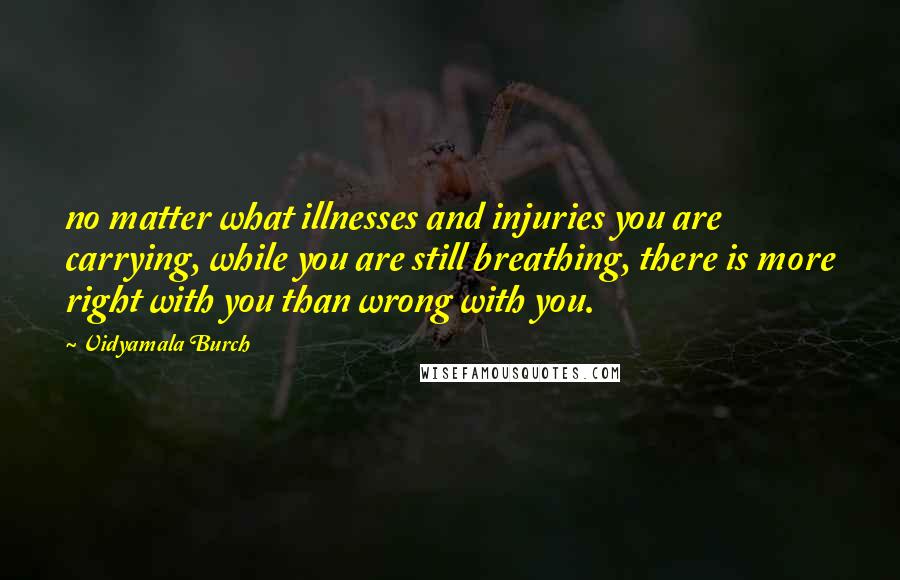 Vidyamala Burch quotes: no matter what illnesses and injuries you are carrying, while you are still breathing, there is more right with you than wrong with you.