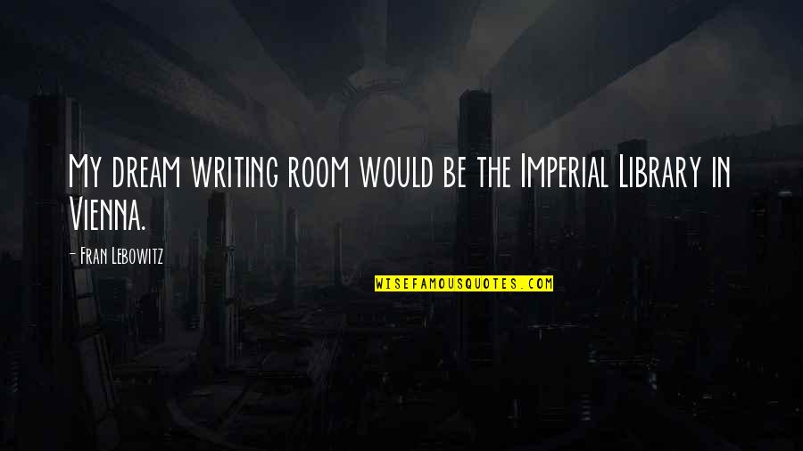Vienna's Quotes By Fran Lebowitz: My dream writing room would be the Imperial Vienna's Quotes By Fran Lebowitz: My dream writing room would be the Imperial