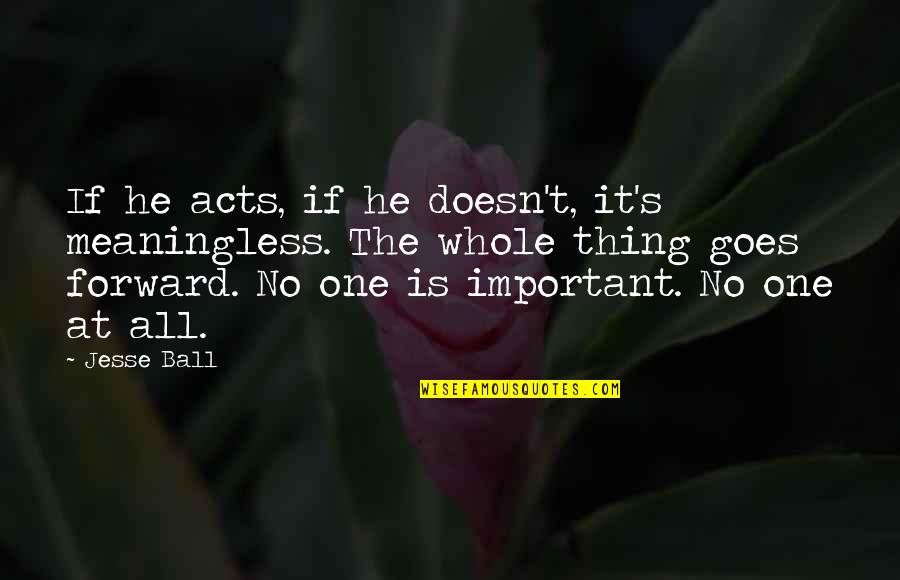 Vienodi Quotes By Jesse Ball: If he acts, if he doesn't, it's meaningless. Vienodi Quotes By Jesse Ball: If he acts, if he doesn't, it's meaningless.