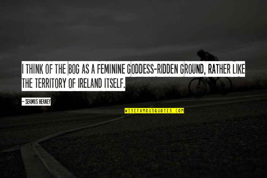 Viereck Quotes By Seamus Heaney: I think of the bog as a feminine Viereck Quotes By Seamus Heaney: I think of the bog as a feminine