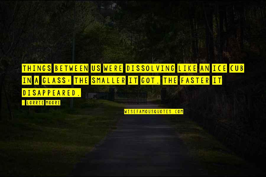 Vierheilig Alex Quotes By Lorrie Moore: Things between us were dissolving like an ice Vierheilig Alex Quotes By Lorrie Moore: Things between us were dissolving like an ice