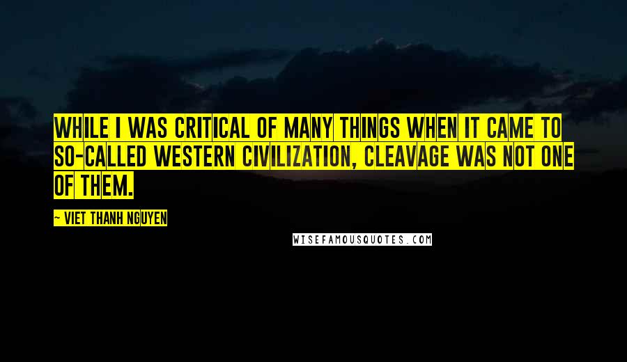 Viet Thanh Nguyen quotes: While I was critical of many things when it came to so-called Western civilization, cleavage was not one of them.