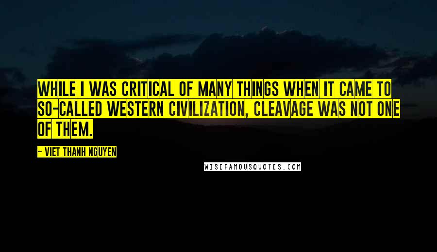 Viet Thanh Nguyen quotes: While I was critical of many things when it came to so-called Western civilization, cleavage was not one of them. Viet Thanh Nguyen quotes: While I was critical of many things when it came to so-called Western civilization, cleavage was not one of them.