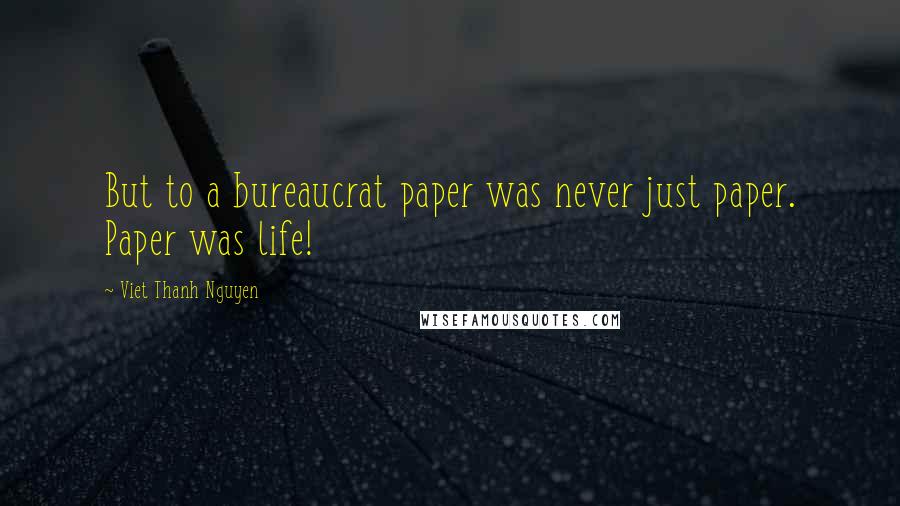 Viet Thanh Nguyen quotes: But to a bureaucrat paper was never just paper. Paper was life!