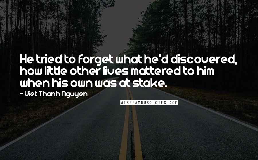Viet Thanh Nguyen quotes: He tried to forget what he'd discovered, how little other lives mattered to him when his own was at stake.