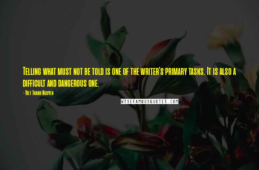 Viet Thanh Nguyen quotes: Telling what must not be told is one of the writer's primary tasks. It is also a difficult and dangerous one. Viet Thanh Nguyen quotes: Telling what must not be told is one of the writer's primary tasks. It is also a difficult and dangerous one.