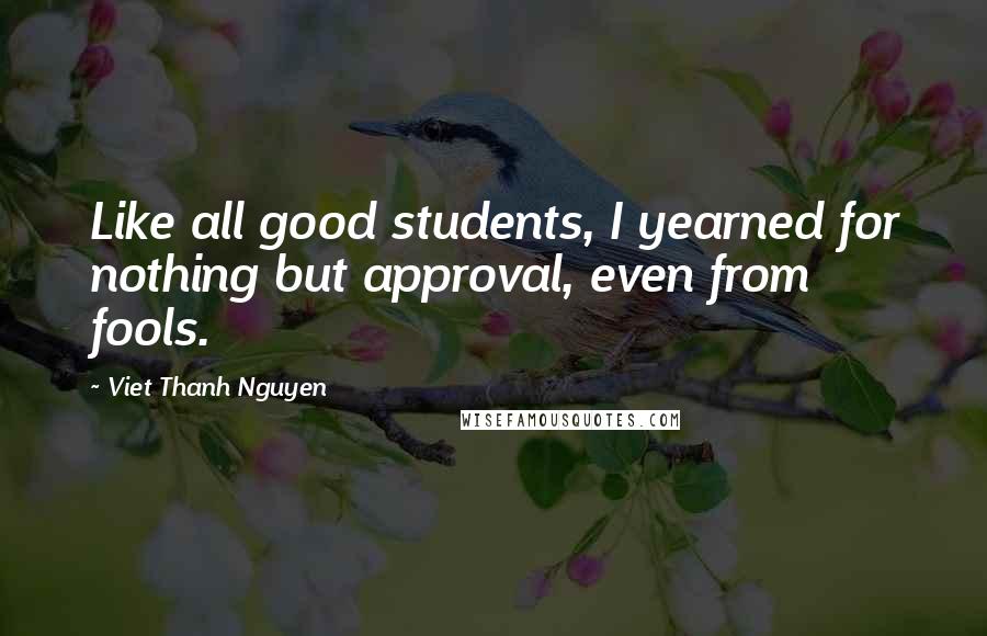 Viet Thanh Nguyen quotes: Like all good students, I yearned for nothing but approval, even from fools.