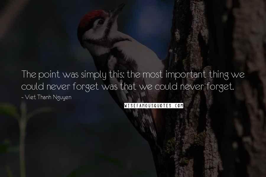 Viet Thanh Nguyen quotes: The point was simply this: the most important thing we could never forget was that we could never forget.