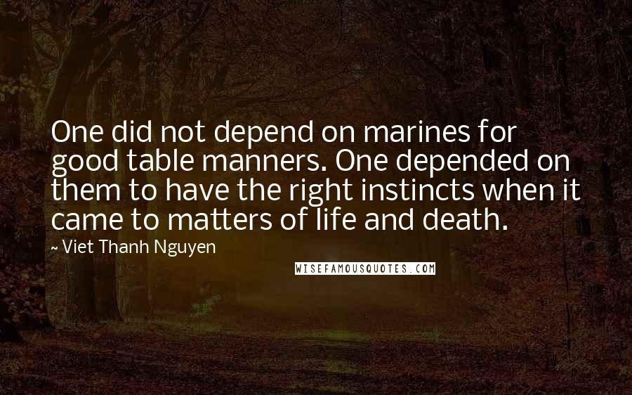Viet Thanh Nguyen quotes: One did not depend on marines for good table manners. One depended on them to have the right instincts when it came to matters of life and death.