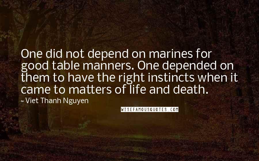 Viet Thanh Nguyen quotes: One did not depend on marines for good table manners. One depended on them to have the right instincts when it came to matters of life and death. Viet Thanh Nguyen quotes: One did not depend on marines for good table manners. One depended on them to have the right instincts when it came to matters of life and death.
