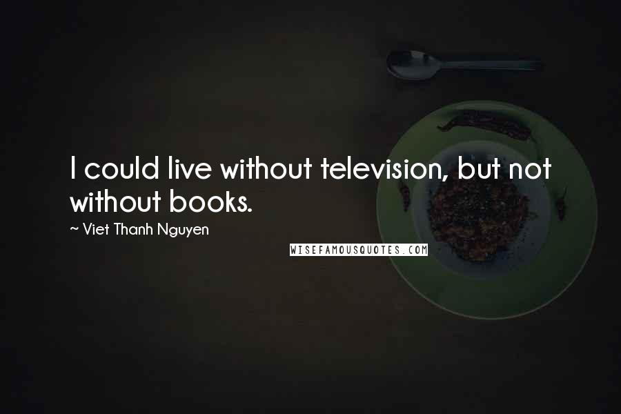Viet Thanh Nguyen quotes: I could live without television, but not without books.