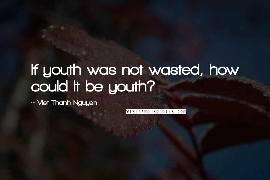 Viet Thanh Nguyen quotes: If youth was not wasted, how could it be youth?