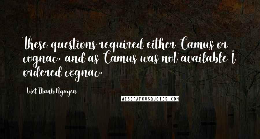Viet Thanh Nguyen quotes: These questions required either Camus or cognac, and as Camus was not available I ordered cognac.