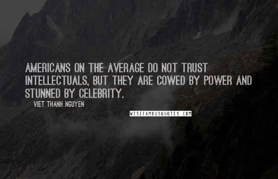 Viet Thanh Nguyen quotes: Americans on the average do not trust intellectuals, but they are cowed by power and stunned by celebrity. Viet Thanh Nguyen quotes: Americans on the average do not trust intellectuals, but they are cowed by power and stunned by celebrity.
