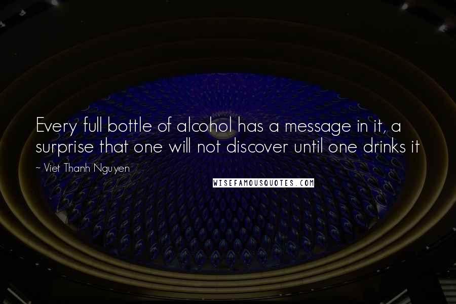 Viet Thanh Nguyen quotes: Every full bottle of alcohol has a message in it, a surprise that one will not discover until one drinks it