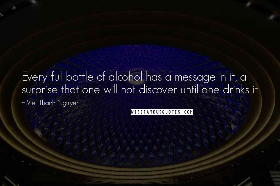 Viet Thanh Nguyen quotes: Every full bottle of alcohol has a message in it, a surprise that one will not discover until one drinks it Viet Thanh Nguyen quotes: Every full bottle of alcohol has a message in it, a surprise that one will not discover until one drinks it