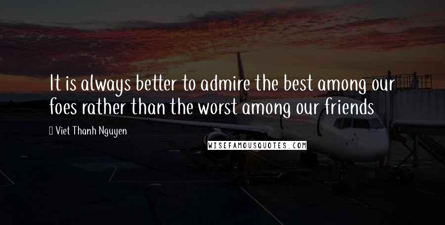 Viet Thanh Nguyen quotes: It is always better to admire the best among our foes rather than the worst among our friends