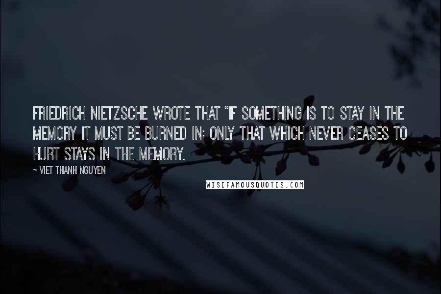 Viet Thanh Nguyen quotes: FRIEDRICH NIETZSCHE WROTE THAT "if something is to stay in the memory it must be burned in: only that which never ceases to hurt stays in the memory.