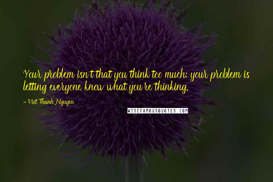 Viet Thanh Nguyen quotes: Your problem isn't that you think too much; your problem is letting everyone know what you're thinking. Viet Thanh Nguyen quotes: Your problem isn't that you think too much; your problem is letting everyone know what you're thinking.