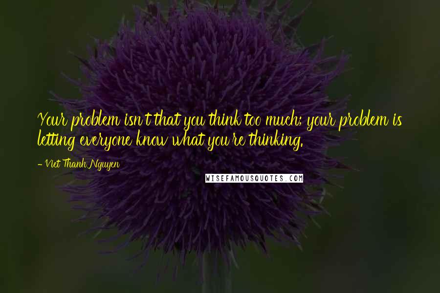 Viet Thanh Nguyen quotes: Your problem isn't that you think too much; your problem is letting everyone know what you're thinking.