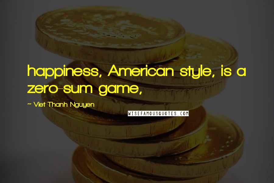 Viet Thanh Nguyen quotes: happiness, American style, is a zero-sum game,