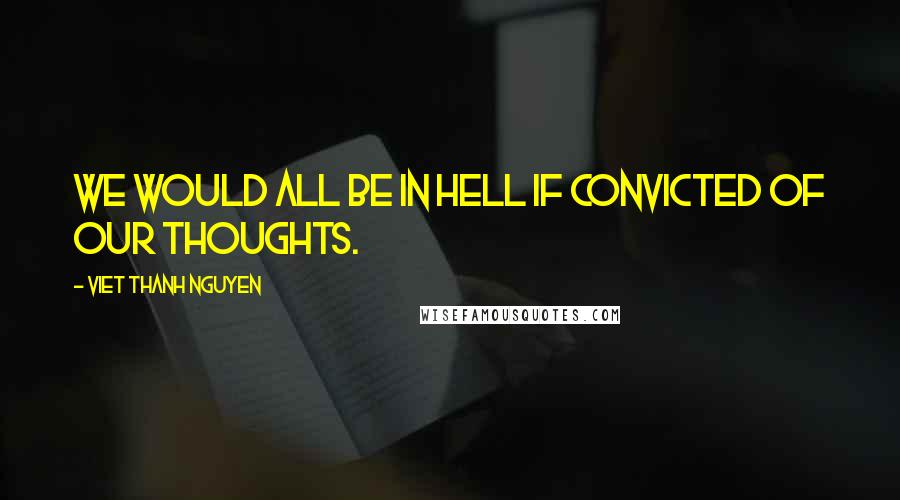 Viet Thanh Nguyen quotes: We would all be in Hell if convicted of our thoughts.