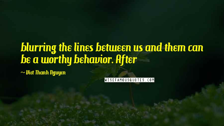 Viet Thanh Nguyen quotes: blurring the lines between us and them can be a worthy behavior. After