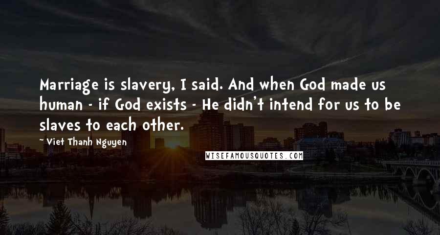 Viet Thanh Nguyen quotes: Marriage is slavery, I said. And when God made us human - if God exists - He didn't intend for us to be slaves to each other.