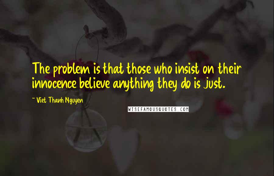 Viet Thanh Nguyen quotes: The problem is that those who insist on their innocence believe anything they do is just.