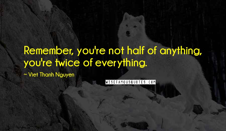 Viet Thanh Nguyen quotes: Remember, you're not half of anything, you're twice of everything.