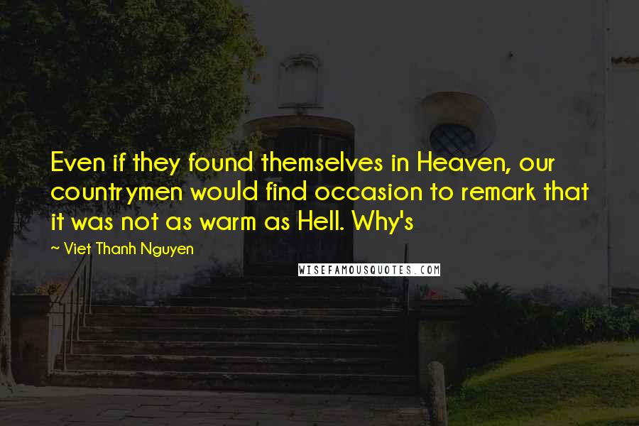 Viet Thanh Nguyen quotes: Even if they found themselves in Heaven, our countrymen would find occasion to remark that it was not as warm as Hell. Why's Viet Thanh Nguyen quotes: Even if they found themselves in Heaven, our countrymen would find occasion to remark that it was not as warm as Hell. Why's