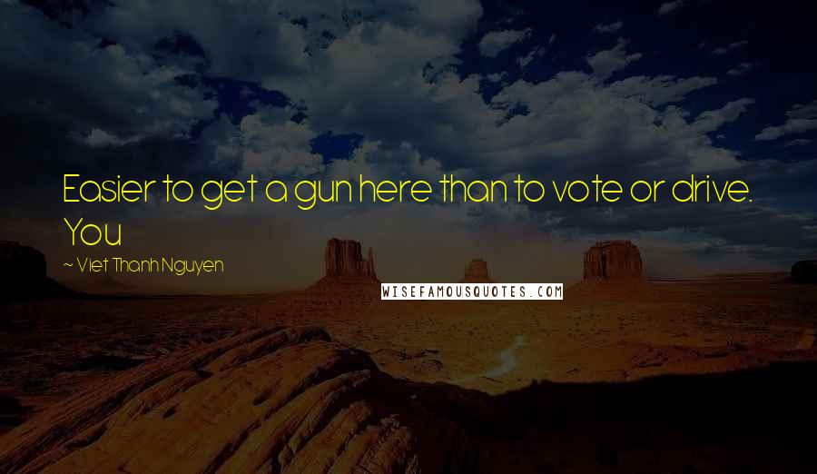 Viet Thanh Nguyen quotes: Easier to get a gun here than to vote or drive. You