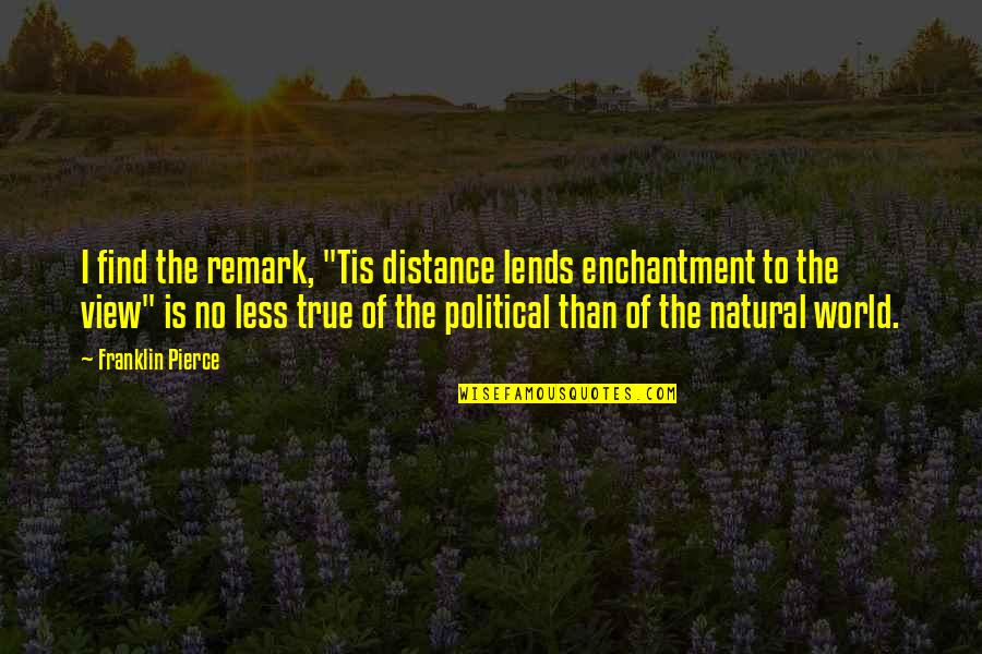 View Of The World Quotes By Franklin Pierce: I find the remark, "Tis distance lends enchantment