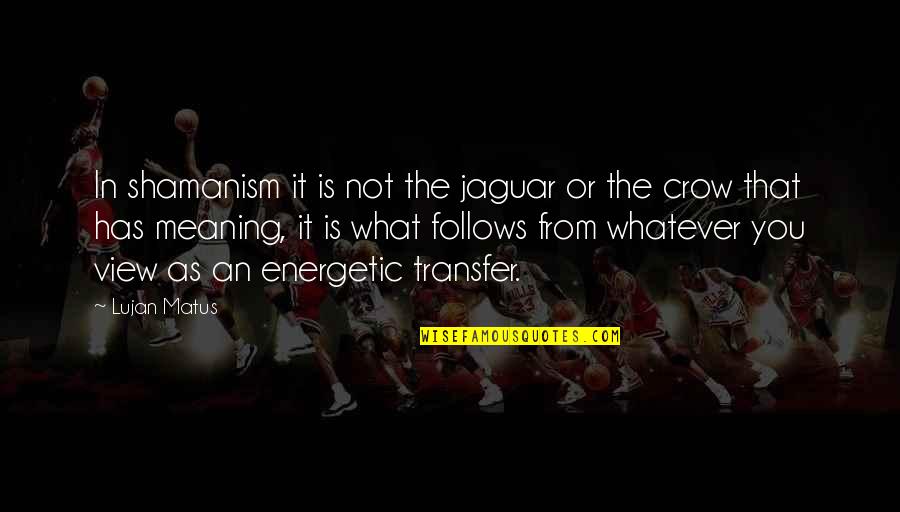 View Quotes Quotes By Lujan Matus: In shamanism it is not the jaguar or View Quotes Quotes By Lujan Matus: In shamanism it is not the jaguar or