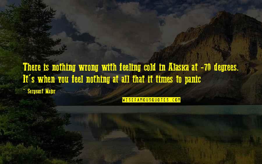 View Quotes Quotes By Sergeant Major: There is nothing wrong with feeling cold in