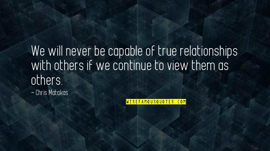 View To Quotes By Chris Matakas: We will never be capable of true relationships