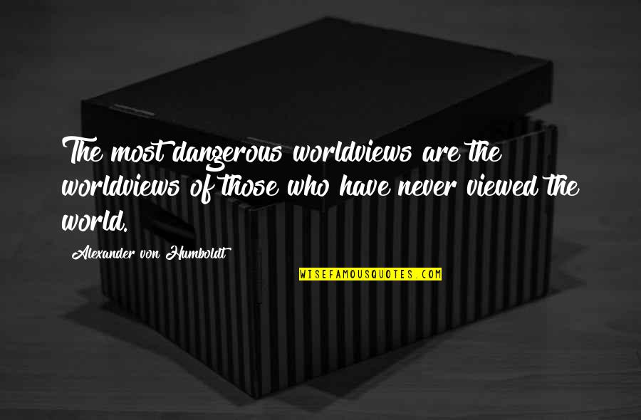 Viewed Quotes By Alexander Von Humboldt: The most dangerous worldviews are the worldviews of