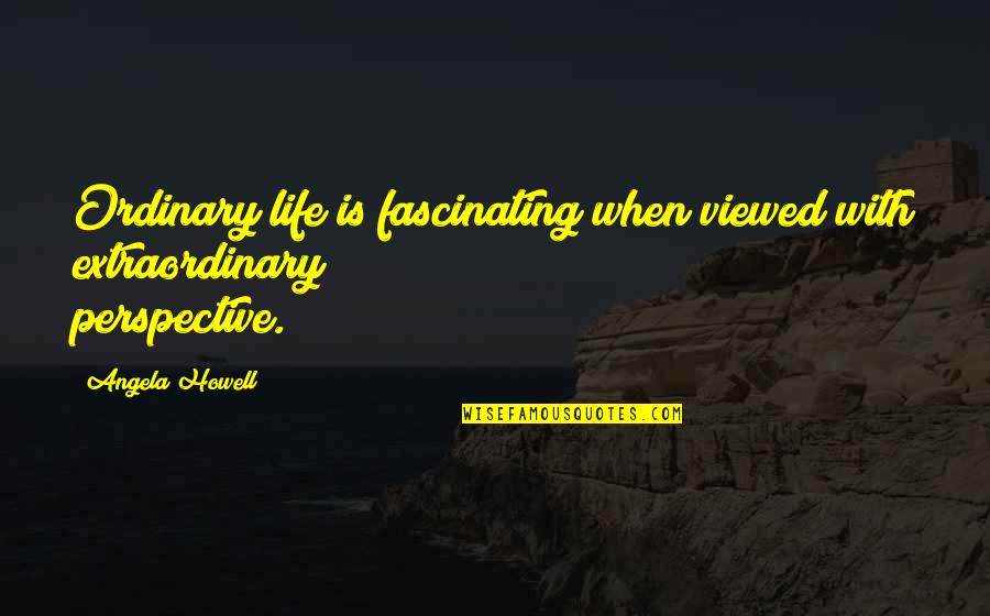 Viewed Quotes By Angela Howell: Ordinary life is fascinating when viewed with extraordinary