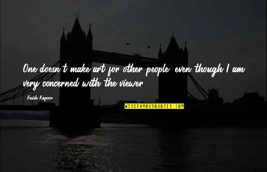 Viewer Quotes By Anish Kapoor: One doesn't make art for other people, even