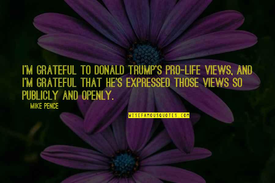 Views In Life Quotes By Mike Pence: I'm grateful to Donald Trump's pro-life views, and